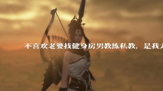 不喜欢老婆找健身房男教练私教，是我太狭隘了吗？