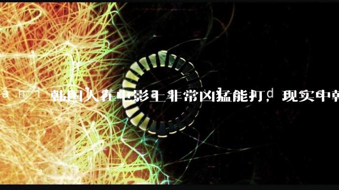 韩国人在电影上非常凶猛能打，现实中韩国男人的战力如何?