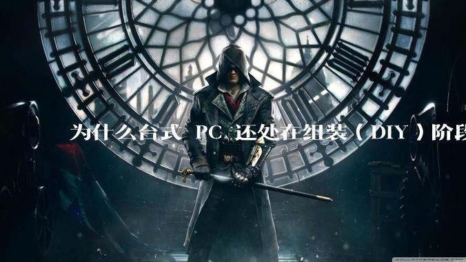 为什么台式 PC 还处在组装（DIY）阶段？