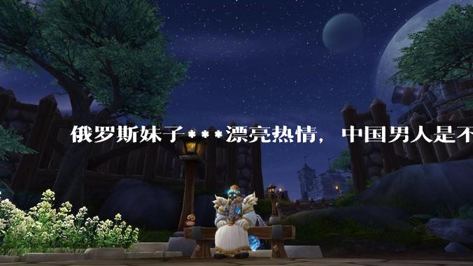 俄罗斯妹子***漂亮热情，中国男人是不是很喜欢娶？