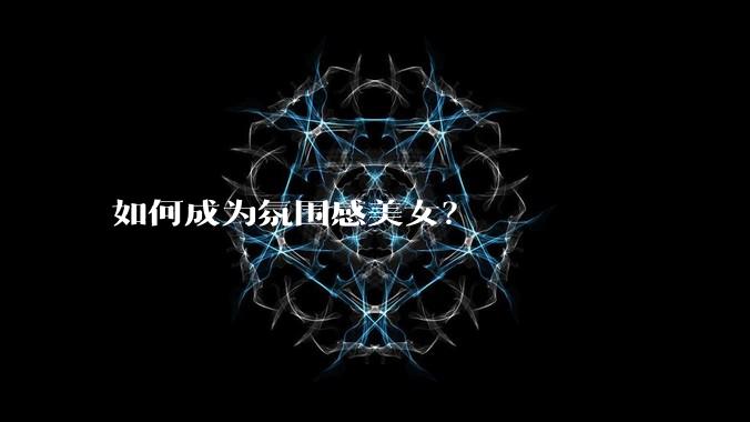 如何成为氛围感美女？