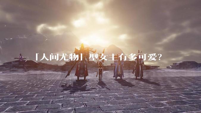 「人间尤物」型女主有多可爱？