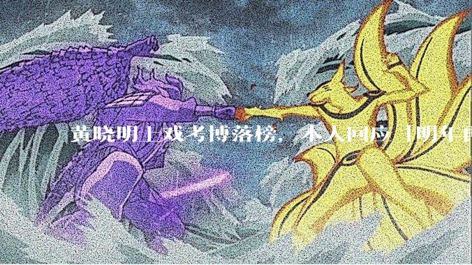 黄晓明上戏考博落榜，本人回应「明年再战」，怎样看明星对高学历的追求？上戏博士有多难考？