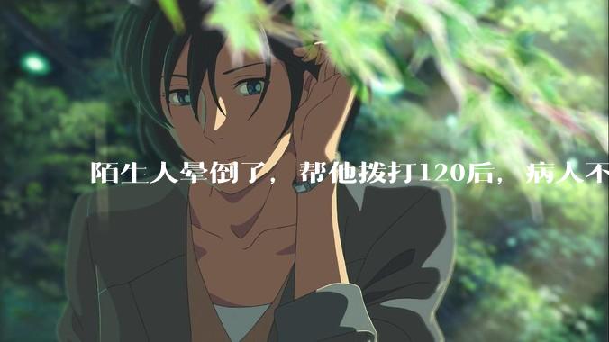 陌生人晕倒了，帮他拨打120后，病人不支付120出车费，这个费用谁来承担？