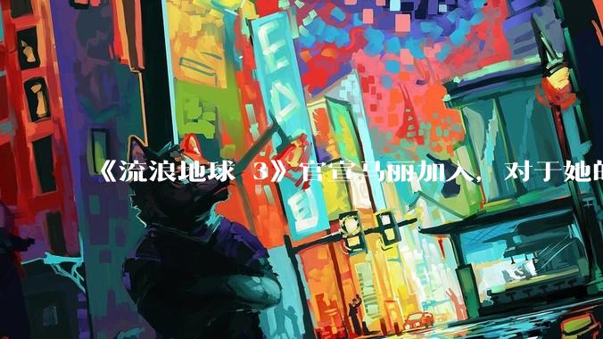 《流浪地球 3》官宣马丽加入，对于她的表现你有哪些期待？