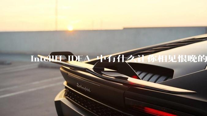 IntelliJ IDEA 中有什么让你相见恨晚的技巧？