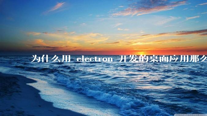 为什么用 electron 开发的桌面应用那么多？