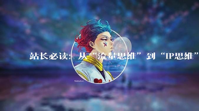 站长必读：从“流量思维”到“IP思维”的品牌升级之路 - *