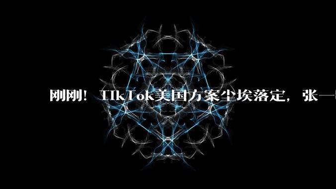 刚刚！TikTok美国方案尘埃落定，张一鸣又赢了_字节_算法_合资