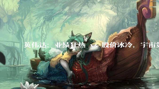 英伟达：业绩狂热 vs 股价冰冷，宇宙第一股就此失宠？_亿美元_公司_总收入