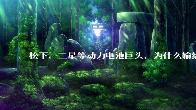 松下、三星等动力电池巨头，为什么输给了中国人？_企业_特斯拉_新能源