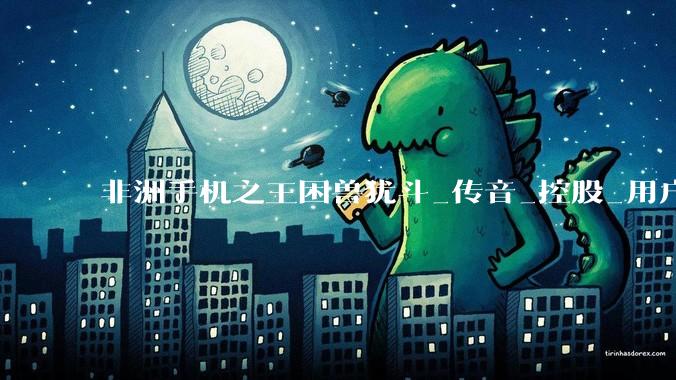 非洲手机之王困兽犹斗_传音_控股_用户