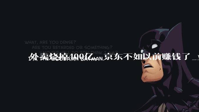 外卖烧掉400亿，京东不如以前赚钱了_业务_全年_增速