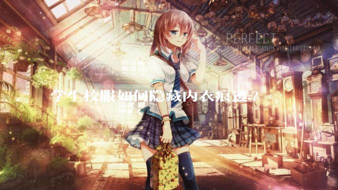 学生校服如何隐藏内衣痕迹?