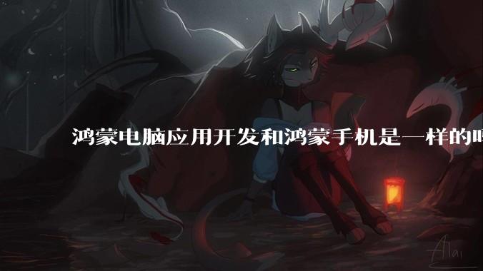 鸿蒙电脑应用开发和鸿蒙手机是一样的吗？