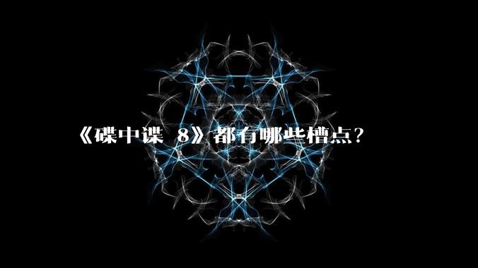 《碟中谍 8》都有哪些槽点？