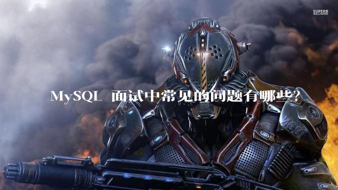 MySQL 面试中常见的问题有哪些？