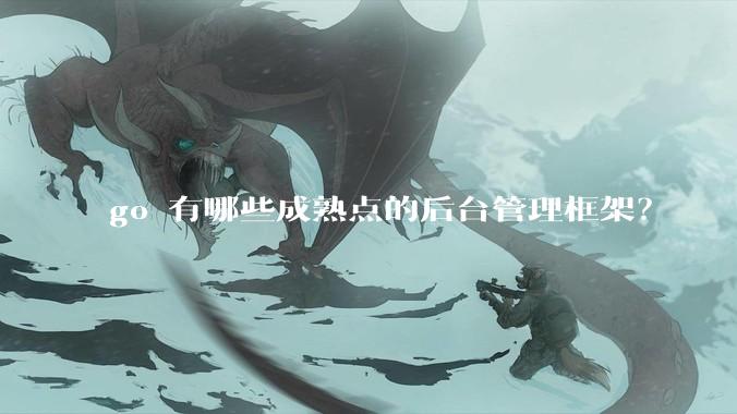 go 有哪些成熟点的后台管理框架？