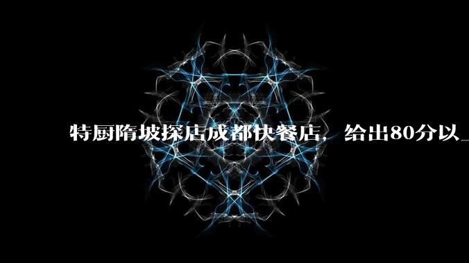 特厨隋坡探店成都快餐店，给出80分以上的高分，为什么评分远高于大饭店？