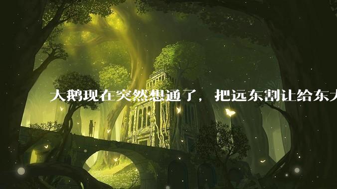 大鹅现在突然想通了，把远东割让给东大，会有什么后果？