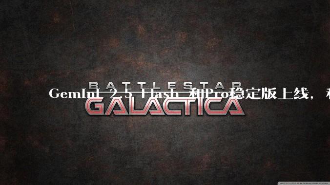 Gemini 2.5 Flash 和Pro稳定版上线，和之前版本相比，在性能和应用场景上有哪些提升？