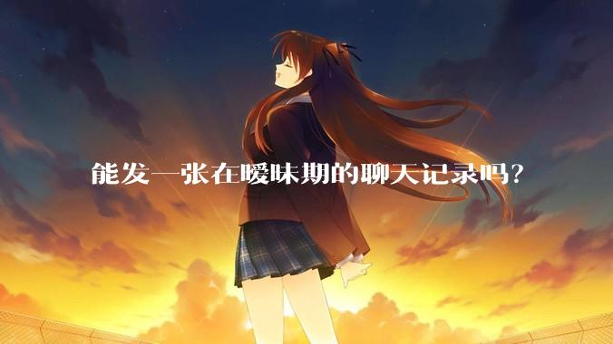 能发一张在暧昧期的聊天记录吗？