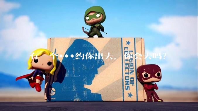 有一个***约你出去，你会去吗？