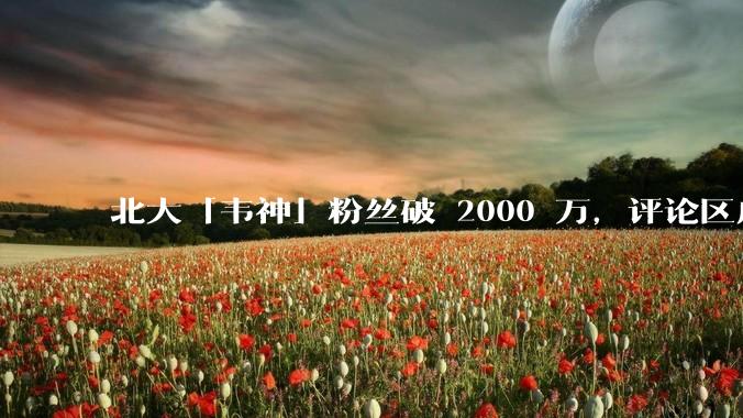 北大「韦神」粉丝破 2000 万，评论区成高考许愿池，如何看待家长们纷纷从韦神这里「沾福气」的心理？