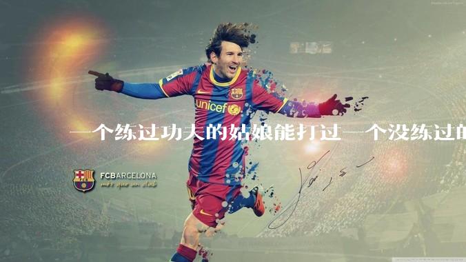 一个练过功夫的姑娘能打过一个没练过的男人吗？