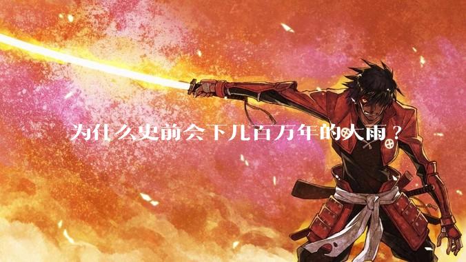 为什么史前会下几百万年的大雨?