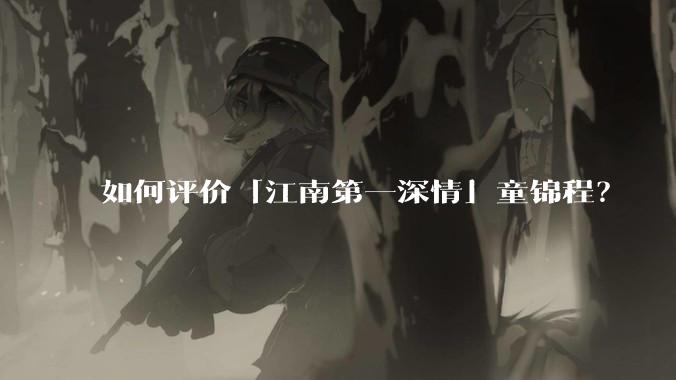 如何评价「江南第一深情」童锦程？