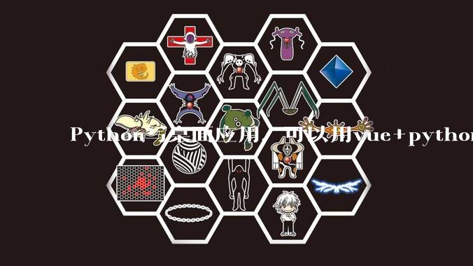 Python写桌面应用，可以用vue+python再通过打包的形式实现吗？如果可以，应该怎么写？