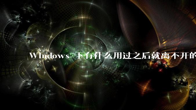 Windows 下有什么用过之后就离不开的冷门软件？