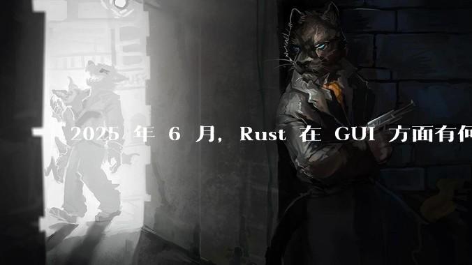 2025 年 6 月，Rust 在 GUI 方面有何大的进展? 你最看好哪个框架?