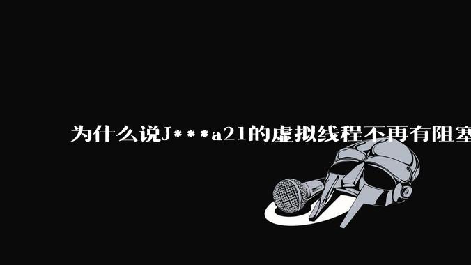 为什么说J***a21的虚拟线程不再有阻塞的问题？