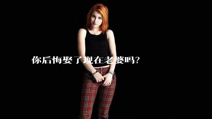 你后悔娶了现在老婆吗？