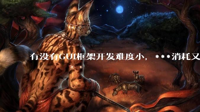 有没有GUI框架开发难度小，***消耗又不多，而且又跨平台？