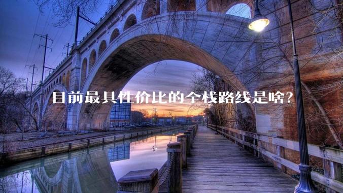 目前最具性价比的全栈路线是啥？