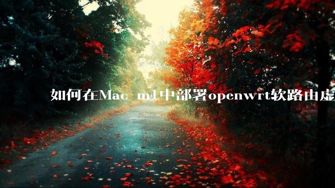 如何在Mac m1中部署openwrt软路由虚拟机？