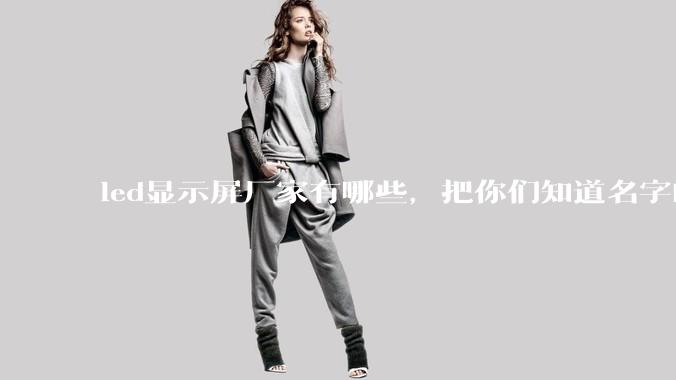 led显示屏厂家有哪些，把你们知道名字的留下来？
